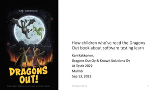 How children who've read the Dragons
Out book about software testing learn
Kari Kakkonen,
Dragons Out Oy & Knowit Solutions Oy
At Testit 2022
Malmö
Sep 13, 2022
© Dragons Out Oy 2
 