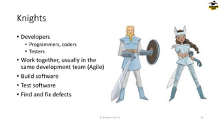 Knights
© Dragons Out Oy 25
• Developers
• Programmers, coders
• Testers
• Work together, usually in the
same development team (Agile)
• Build software
• Test software
• Find and fix defects
 