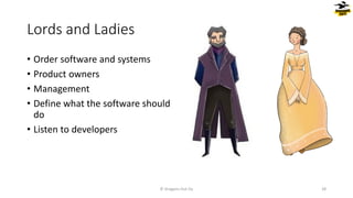 Lords and Ladies
© Dragons Out Oy 28
• Order software and systems
• Product owners
• Management
• Define what the software should
do
• Listen to developers
 