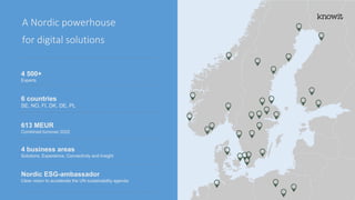 A Nordic powerhouse
for digital solutions
4 500+
Experts
6 countries
SE, NO, FI, DK, DE, PL
613 MEUR
Combined turnover 2022
4 business areas
Solutions, Experience, Connectivity and Insight
Nordic ESG-ambassador
Clear vision to accelerate the UN sustainability agenda
 