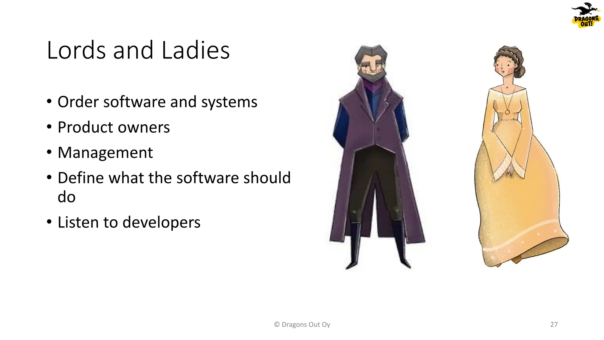 Lords and Ladies
© Dragons Out Oy 27
• Order software and systems
• Product owners
• Management
• Define what the software should
do
• Listen to developers
 
