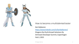 How to become a multitalented tester
Kari Kakkonen
https://www.linkedin.com/in/karikakkonen/
Dragons Out Oy & Knowit Solutions Oy
At Knowit Developer Summit, Copenhagen
Feb 3, 2023
© Dragons Out Oy 1
 