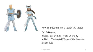 How to become a multitalented tester
Kari Kakkonen,
Dragons Out Oy & Knowit Solutions Oy
At Tieturi / TestausOSY Tester of the Year event
Jan 30, 2023
© Dragons Out Oy 1
 