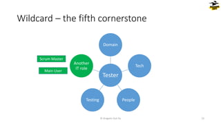 Wildcard – the fifth cornerstone
Tester
Domain
Tech
People
Testing
Another
IT role
© Dragons Out Oy 12
Scrum Master
Main User
 