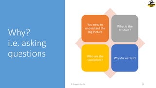 Why?
i.e. asking
questions
© Dragons Out Oy 14
You need to
understand the
Big Picture
What is the
Product?
Who are the
Customers?
Why do we Test?
 