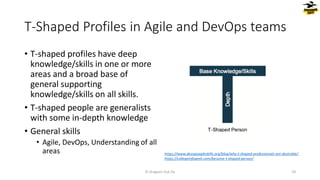 T-Shaped Profiles in Agile and DevOps teams
• T-shaped profiles have deep
knowledge/skills in one or more
areas and a broad base of
general supporting
knowledge/skills on all skills.
• T-shaped people are generalists
with some in-depth knowledge
• General skills
• Agile, DevOps, Understanding of all
areas
© Dragons Out Oy 29
https://www.devopsagileskills.org/blog/why-t-shaped-professionals-are-desirable/
https://collegeinfogeek.com/become-t-shaped-person/
 
