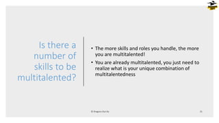 Is there a
number of
skills to be
multitalented?
• The more skills and roles you handle, the more
you are multitalented!
• You are already multitalented, you just need to
realize what is your unique combination of
multitalentedness
 