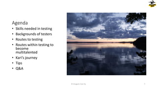 Agenda
• Skills needed in testing
• Backgrounds of testers
• Routes to testing
• Routes within testing to
become
multitalented
• Kari’s journey
• Tips
• Q&A
© Dragons Out Oy 7
 