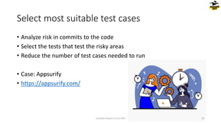 • Analyze risk in commits to the code
• Select the tests that test the risky areas
• Reduce the number of test cases needed to run
• Case: Appsurify
• https://appsurify.com/
Select most suitable test cases
Copyright Dragons Out Oy 2024 24
 