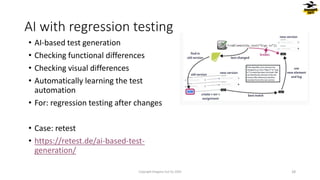 • AI-based test generation
• Checking functional differences
• Checking visual differences
• Automatically learning the test
automation
• For: regression testing after changes
• Case: retest
• https://retest.de/ai-based-test-
generation/
AI with regression testing
Copyright Dragons Out Oy 2024 28
 