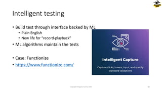 • Build test through interface backed by ML
• Plain English
• New life for “record-playback”
• ML algorithms maintain the tests
• Case: Functionize
• https://www.functionize.com/
Intelligent testing
Copyright Dragons Out Oy 2024 30
 