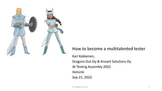 How to become a multitalented tester
Kari Kakkonen,
Dragons Out Oy & Knowit Solutions Oy
At Testing Assembly 2022
Helsinki
Sep 21, 2022
© Dragons Out Oy 1
 