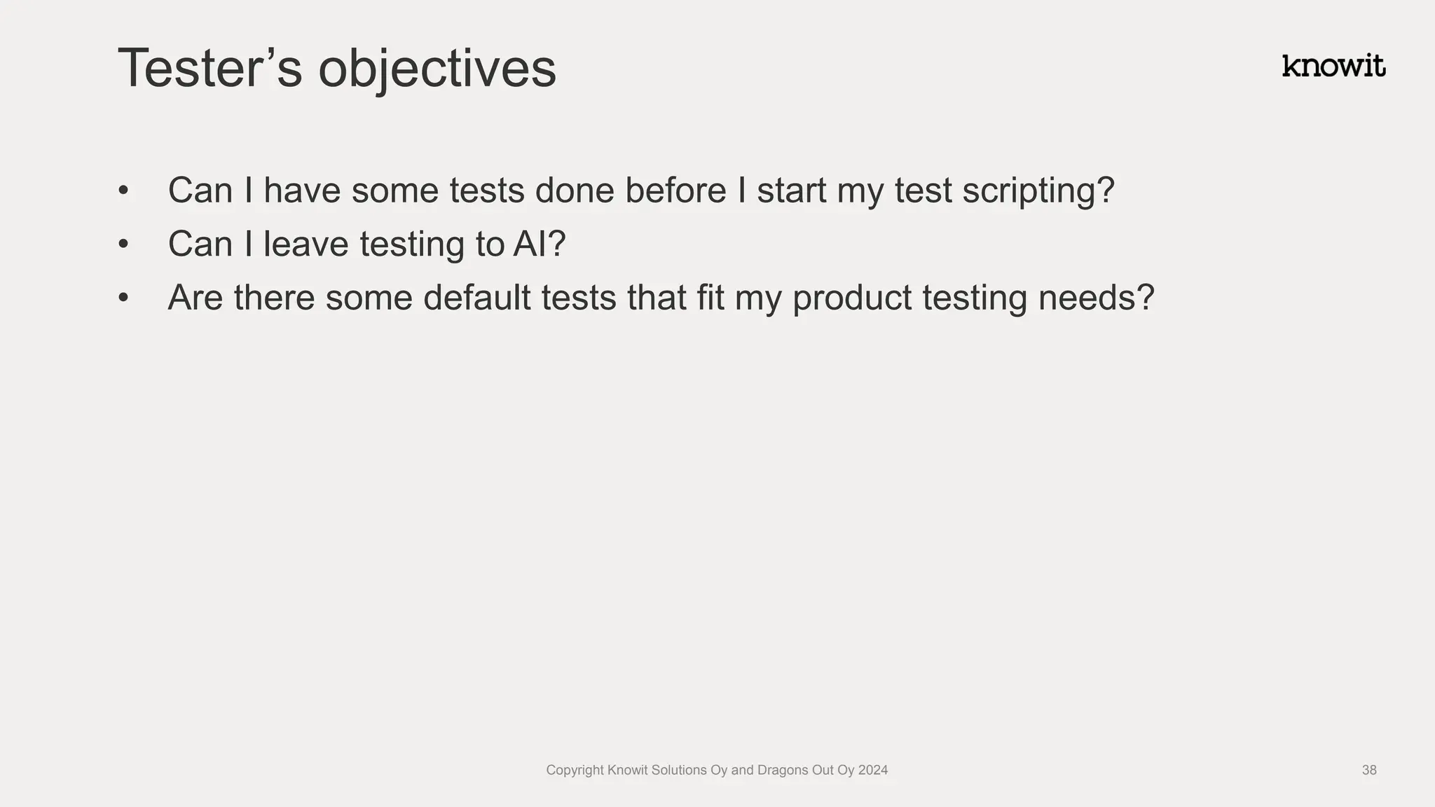 • Can I have some tests done before I start my test scripting?
• Can I leave testing to AI?
• Are there some default tests that fit my product testing needs?
Tester’s objectives
Copyright Knowit Solutions Oy and Dragons Out Oy 2024 38
 