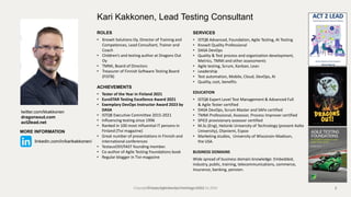 ROLES
• Knowit Solutions Oy, Director of Training and
Competences, Lead Consultant, Trainer and
Coach
• Children’s and testing author at Dragons Out
Oy
• TMMi, Board of Directors
• Treasurer of Finnish Software Testing Board
(FiSTB)
ACHIEVEMENTS
• Tester of the Year in Finland 2021
• EuroSTAR Testing Excellence Award 2021
• Exemplary DevOps Instructor Award 2023 by
DASA
• ISTQB Executive Committee 2015-2021
• Influencing testing since 1996
• Ranked in 100 most influential IT persons in
Finland (Tivi magazine)
• Great number of presentations in Finnish and
international conferences
• TestausOSY/FAST founding member.
• Co-author of Agile Testing Foundations book
• Regular blogger in Tivi-magazine
Kari Kakkonen, Lead Testing Consultant
SERVICES
• ISTQB Advanced, Foundation, Agile Testing, AI Testing
• Knowit Quality Professional
• DASA DevOps
• Quality & Test process and organization development,
Metrics, TMMi and other assessments
• Agile testing, Scrum, Kanban, Lean
• Leadership
• Test automation, Mobile, Cloud, DevOps, AI
• Quality, cost, benefits
EDUCATION
• ISTQB Expert Level Test Management & Advanced Full
& Agile Tester certified
• DASA DevOps, Scrum Master and SAFe certified
• TMMi Professional, Assessor, Process Improver certified
• SPICE provisionary assessor certified
• M.Sc.(Eng), Helsinki University of Technology (present Aalto
University), Otaniemi, Espoo
• Marketing studies, University of Wisconsin-Madison,
the USA.
BUSINESS DOMAINS
Wide spread of business domain knowledge: Embedded,
industry, public, training, telecommunications, commerce,
Insurance, banking, pension.
2
twitter.com/kkakkonen
dragonsout.com
act2lead.net
MORE INFORMATION
linkedin.com/in/karikakkonen/
© Copyright Knowit Trainings 2023
Copyright Knowit Solutions Oy and Dragons Out Oy 2024
 
