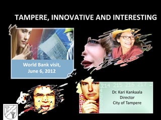 TAMPERE, INNOVATIVE AND INTERESTING




  World Bank visit,
   June 6, 2012


                       Dr. Kari Kankaala
   ...