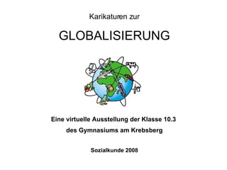 Karikaturen zur GLOBALISIERUNG Eine virtuelle Ausstellung der Klasse 10.3  des Gymnasiums am Krebsberg Sozialkunde 2008 