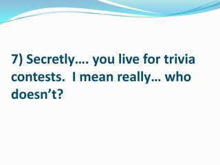 7) Secretly…. you live for trivia contests.  I mean really… who doesn’t?