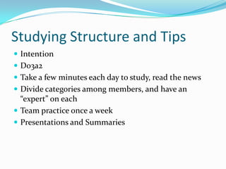 Studying Structure and TipsIntentionDo3a2 Take a few minutes each day to study, read the newsDivide categories among members, and have an “expert” on eachTeam practice once a weekPresentations and Summaries