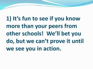 1) It’s fun to see if you know more than your peers from other schools!  We’ll bet you do, but we can’t prove it until we see you in action.