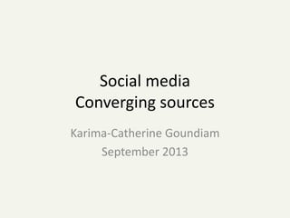 Social media
Converging sources
Karima-Catherine Goundiam
September 2013
 