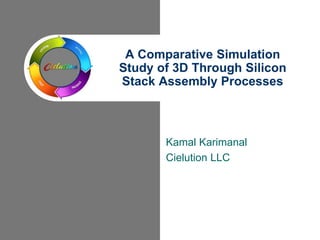 A Comparative Simulation 
Study of 3D Through Silicon 
Stack Assembly Processes 
Kamal Karimanal 
Cielution LLC 
 