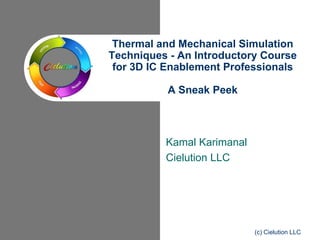 Kamal Karimanal
Cielution LLC
Thermal and Mechanical Simulation
Techniques - An Introductory Course
for 3D IC Enablement Professionals
A Sneak Peek
(c) Cielution LLC
 