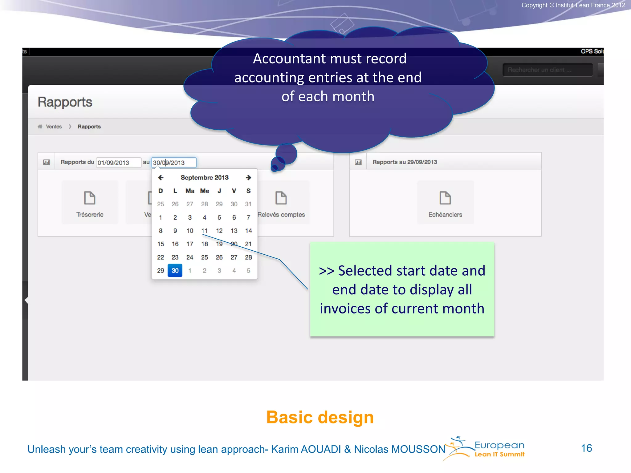 Copyright © Institut Lean France 2012

Accountant must record
accounting entries at the end
of each month

>> Selected start date and
end date to display all
invoices of current month

Basic design
Unleash your’s team creativity using lean approach- Karim AOUADI & Nicolas MOUSSON

16

 
