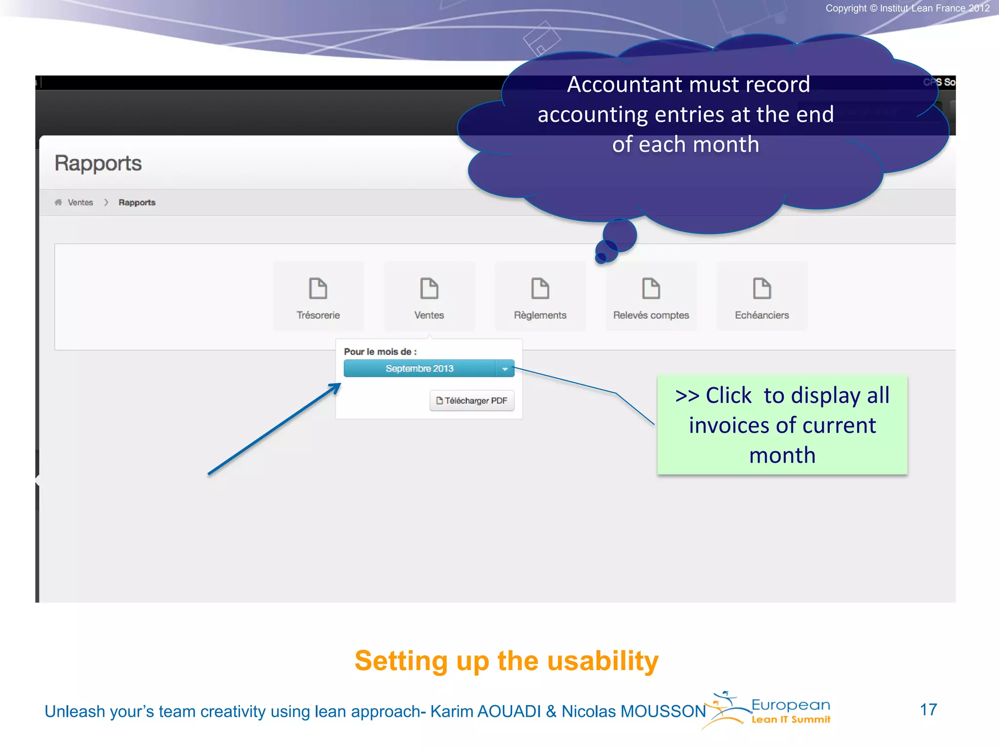 Copyright © Institut Lean France 2012

Accountant must record
accounting entries at the end
of each month

>> Click to display all
invoices of current
month

Setting up the usability
Unleash your’s team creativity using lean approach- Karim AOUADI & Nicolas MOUSSON

17

 