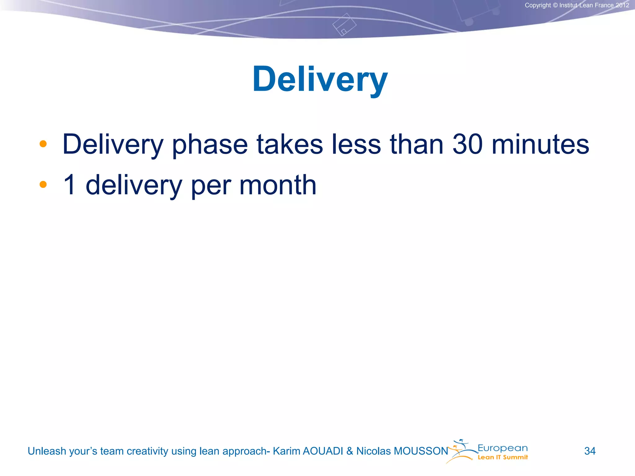 Copyright © Institut Lean France 2012

Delivery
• Delivery phase takes less than 30 minutes
• 1 delivery per month

Unleash your’s team creativity using lean approach- Karim AOUADI & Nicolas MOUSSON

34

 