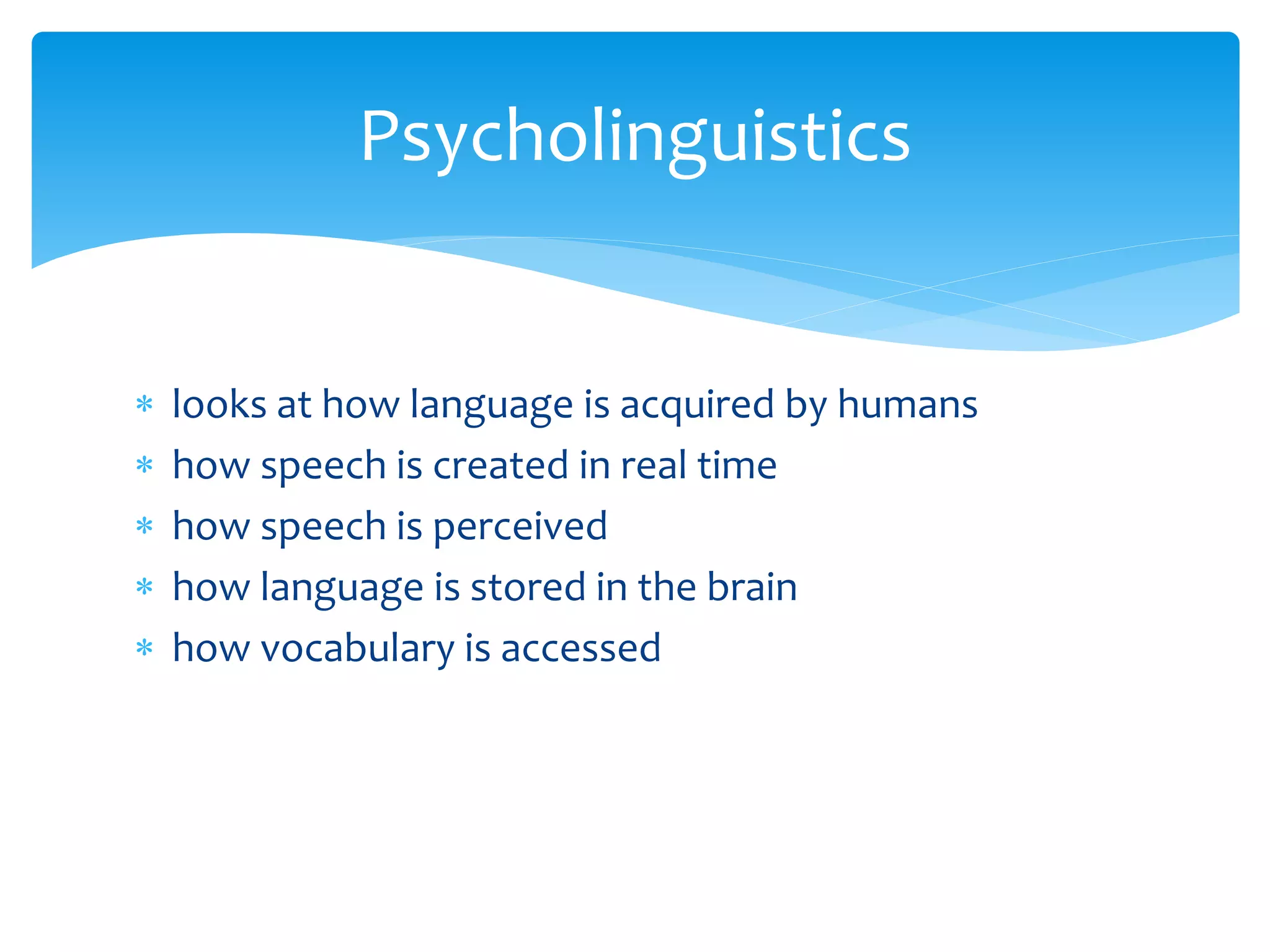 ∗ looks at how language is acquired by humans
∗ how speech is created in real time
∗ how speech is perceived
∗ how language is stored in the brain
∗ how vocabulary is accessed
Psycholinguistics
 