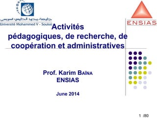 1 /80
Activités
pédagogiques, de recherche, de
coopération et administratives
Prof. Karim BAÏNA
ENSIAS
June 2014
 