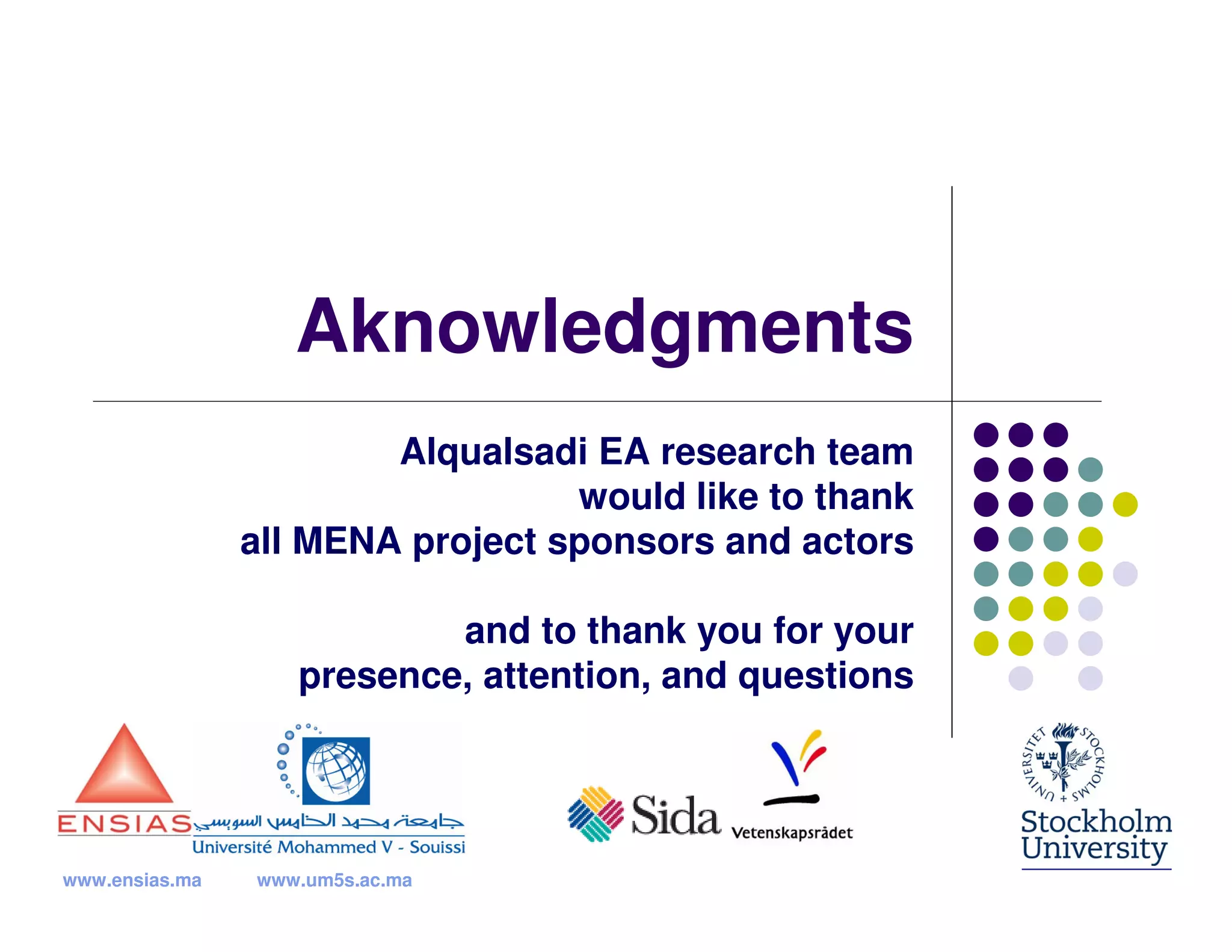 Aknowledgments
                        Alqualsadi EA research team
                                  would like to thank
                all MENA project sponsors and actors

                           and to thank you for your
                   presence, attention, and questions




www.ensias.ma   www.um5s.ac.ma
 