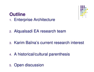 Outline
1.   Enterprise Architecture

2.   Alqualsadi EA research team

3.   Karim Baïna’s current research interest

4.   A historical/cultural parenthesis

5.   Open discussion
 