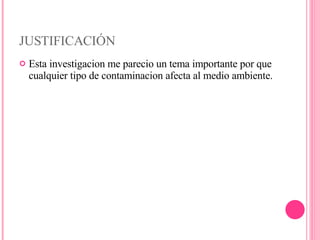 JUSTIFICACIÓN Esta investigacion me parecio un tema importante por que cualquier tipo de contaminacion afecta al medio ambiente. 