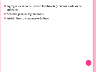 Agregar mezclas de fosfato fertilizante y huesos molidos de animales Sembrar plantas leguminosas Añadir limo o compuesto de limo 