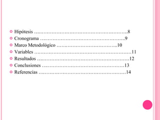 Hipótesis ………………………………………………….8 Cronograma ……………………………………………..9 Marco Metodológico ………………………………..10 Variables ……………………………………………………11 Resultados …………………………………………………12 Conclusiones ……………………………………………13 Referencias ………………………………………………14 
