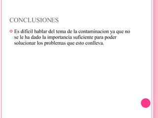 CONCLUSIONES Es difícil hablar del tema de la contaminacion ya que no se le ha dado la importancia suficiente para poder solucionar los problemas que esto conlleva. 