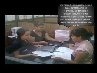 muy bien!! Solo necesitamos un aval , comprobante de domicilio, credencial de elector, curp, entre otros documentos personales y de su aval necesitamos un documento donde demuestre que tiene casa propia.