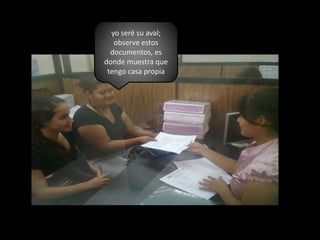 yo seré su aval; observe estos documentos, es donde muestra que tengo casa propia