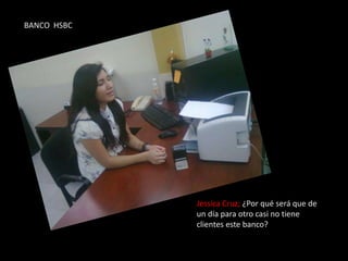 BANCO HSBCJessica Cruz; ¿Por qué será que de un día para otro casi no tiene clientes este banco?