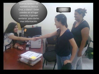 buenas tardes!! Mi nombre es Jessica Cruz, y claro!!  Están ustedes en el lugar correcto, si gustan sentarse  para darles mas información.Gracias!!