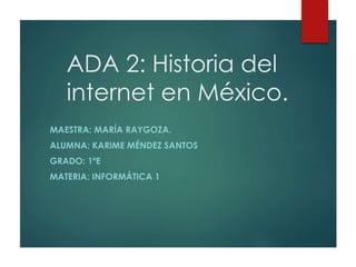 ADA 2: Historia del
internet en México.
MAESTRA: MARÍA RAYGOZA.
ALUMNA: KARIME MÉNDEZ SANTOS
GRADO: 1ºE
MATERIA: INFORMÁTICA 1
 