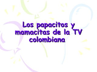 Los papacitos y mamacitas de la TV colombiana   