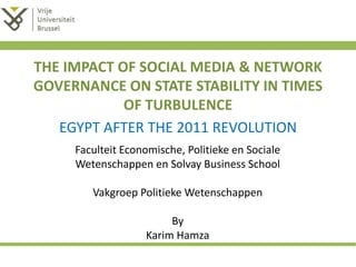 THE IMPACT OF SOCIAL MEDIA & NETWORK
GOVERNANCE ON STATE STABILITY IN TIMES
OF TURBULENCE
EGYPT AFTER THE 2011 REVOLUTION
Faculteit Economische, Politieke en Sociale
Wetenschappen en Solvay Business School
Vakgroep Politieke Wetenschappen
By
Karim Hamza
 
