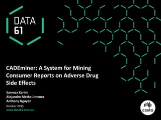 www.data61.csiro.au
CADEminer: A System for Mining
Consumer Reports on Adverse Drug
Side Effects
Sarvnaz Karimi
Alejandro Metke-Jimenez
Anthony Nguyen
October 2015
 