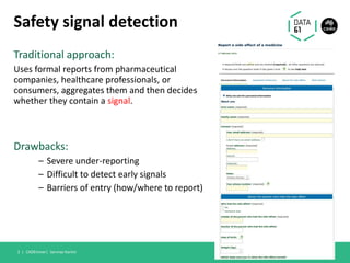 Safety signal detection
Traditional approach:
Uses formal reports from pharmaceutical
companies, healthcare professionals, or
consumers, aggregates them and then decides
whether they contain a signal.
Drawbacks:
– Severe under-reporting
– Difficult to detect early signals
– Barriers of entry (how/where to report)
CADEminer| Sarvnaz Karimi3 |
 