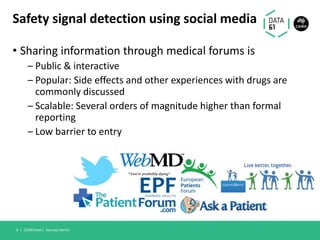 Safety signal detection using social media
• Sharing information through medical forums is
– Public & interactive
– Popular: Side effects and other experiences with drugs are
commonly discussed
– Scalable: Several orders of magnitude higher than formal
reporting
– Low barrier to entry
CADEminer| Sarvnaz Karimi4 |
 