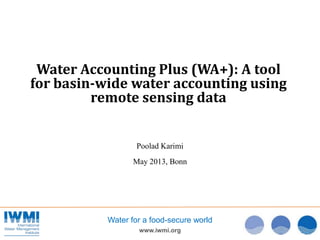 www.iwmi.org
Water for a food-secure world
Water Accounting Plus (WA+): A tool
for basin-wide water accounting using
remote sensing data
Poolad Karimi
May 2013, Bonn
 