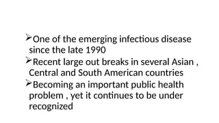 One of the emerging infectious disease
since the late 1990
Recent large out breaks in several Asian ,
Central and South American countries
Becoming an important public health
problem , yet it continues to be under
recognized
 
