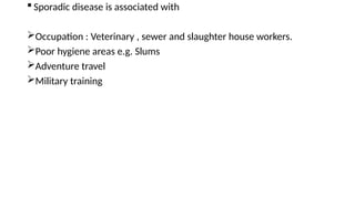  Sporadic disease is associated with
Occupation : Veterinary , sewer and slaughter house workers.
Poor hygiene areas e.g. Slums
Adventure travel
Military training
 
